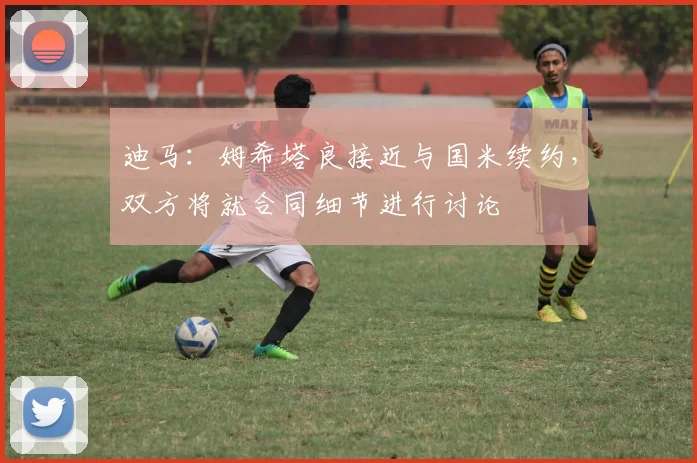 迪马：姆希塔良接近与国米续约，双方将就合同细节进行讨论