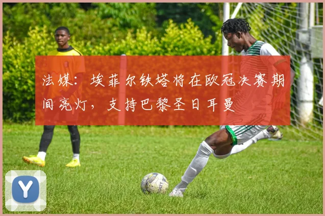 法媒：埃菲尔铁塔将在欧冠决赛期间亮灯，支持巴黎圣日耳曼
