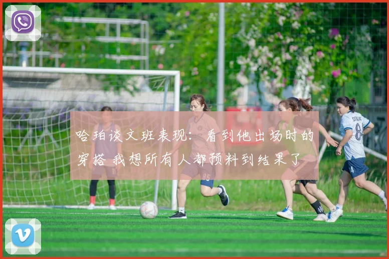 哈珀谈文班表现：看到他出场时的穿搭 我想所有人都预料到结果了