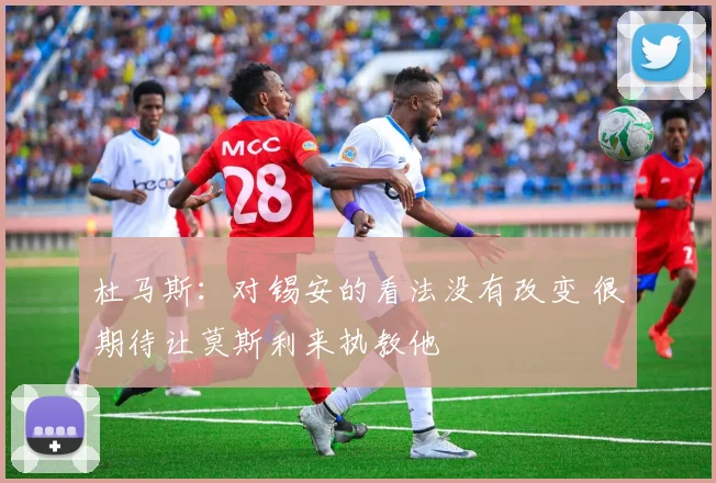 杜马斯：对锡安的看法没有改变 很期待让莫斯利来执教他